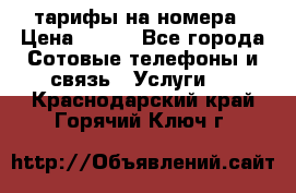 тарифы на номера › Цена ­ 100 - Все города Сотовые телефоны и связь » Услуги   . Краснодарский край,Горячий Ключ г.